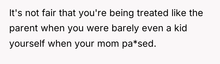 It's not fair that you're being treated like the parent...