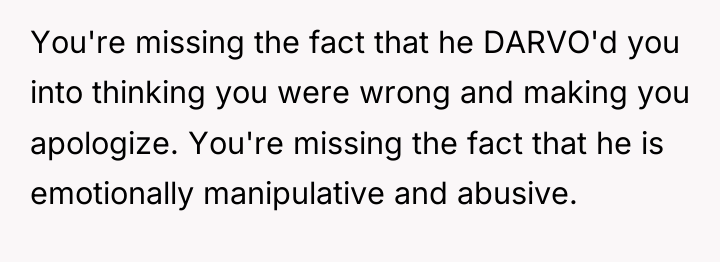 You're missing the fact that he DARVO'd you into thinking...