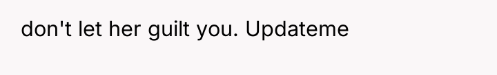 don't let her guilt you. Updateme