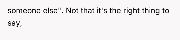someone else". Not that it's the right thing to say,