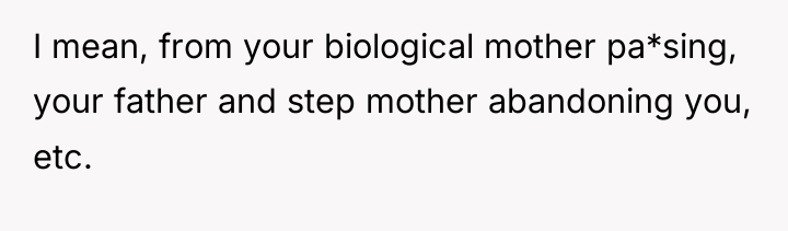 I mean, from your biological mother pa*sing, your father and...