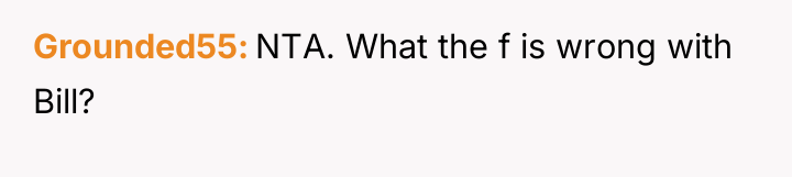 Grounded55 NTA. What the f is wrong with Bill?