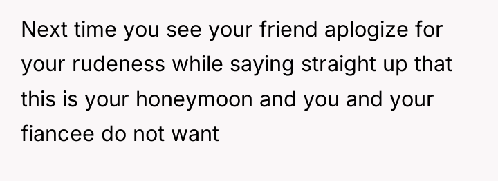 Next time you see your friend aplogize for your rudeness...