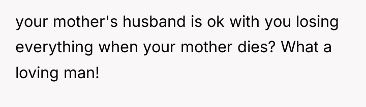 your mother's husband is ok with you losing everything when...