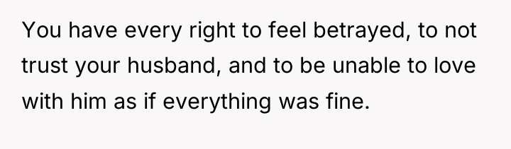 You have every right to feel betrayed, to not trust...