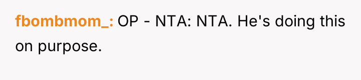 fbombmom_ OP - NTA: NTA. He's doing this on purpose.