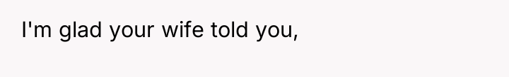 I'm glad your wife told you,
