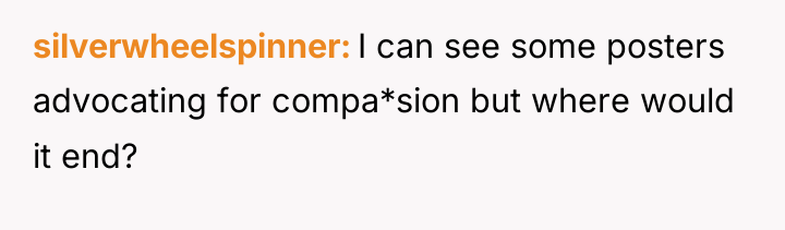 silverwheelspinner I can see some posters advocating for compa*sion but...