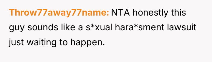 Throw77away77name NTA honestly this guy sounds like a s*xual hara*sment...