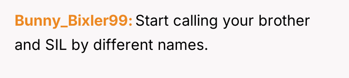 Bunny_Bixler99 Start calling your brother and SIL by different names.