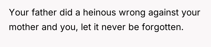 Your father did a heinous wrong against your mother and...