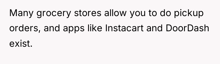 Many grocery stores allow you to do pickup orders, and...