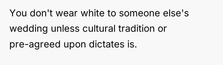 You don't wear white to someone else's wedding unless cultural...