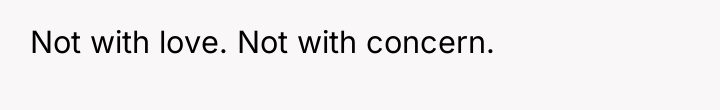 Not with love. Not with concern.