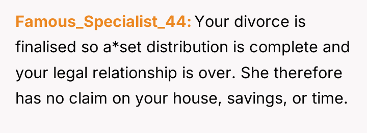 Famous_Specialist_44 Your divorce is finalised so a*set distribution is complete...