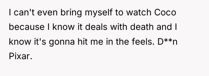 I can't even bring myself to watch Coco because I...