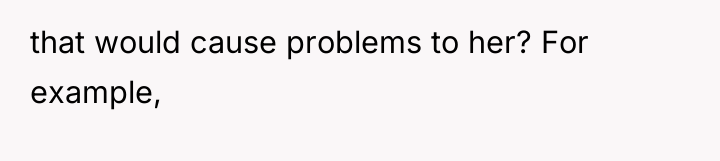that would cause problems to her? For example,