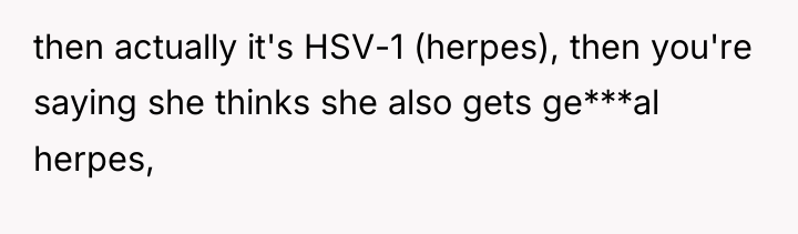 then actually it's HSV-1 (herpes), then you're saying she thinks...