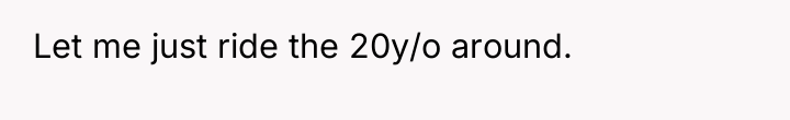 Let me just ride the 20y/o around.