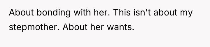 About bonding with her. This isn't about my stepmother. About...