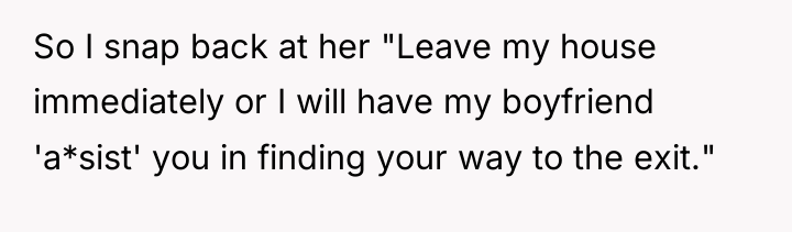 So I snap back at her "Leave my house immediately...