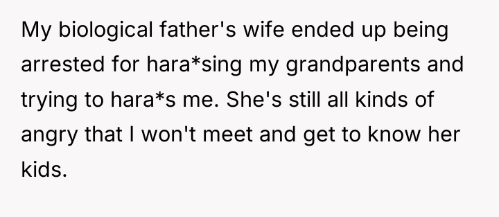 My biological father's wife ended up being arrested for hara*sing...