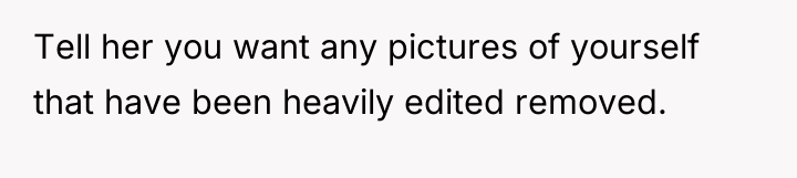 Tell her you want any pictures of yourself that have...