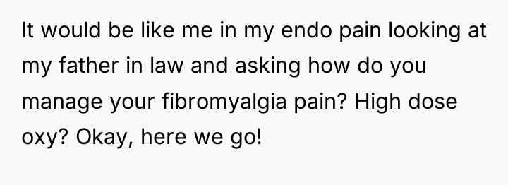 It would be like me in my endo pain looking...