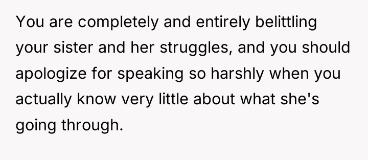 You are completely and entirely belittling your sister and her...