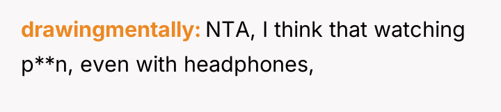 drawingmentally NTA, I think that watching p**n, even with headphones,