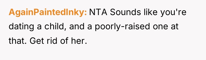 AgainPaintedInky NTA Sounds like you're dating a child, and a...