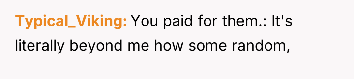 Typical_Viking You paid for them.: It's literally beyond me how...