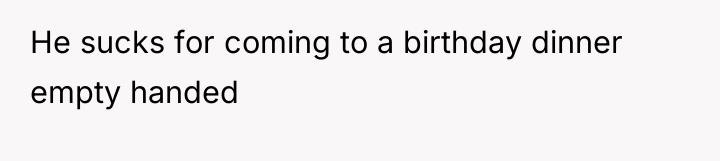 He sucks for coming to a birthday dinner empty handed