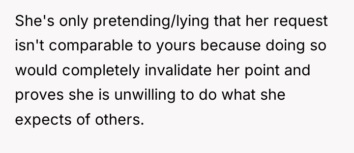 She's only pretending/lying that her request isn't comparable to yours...