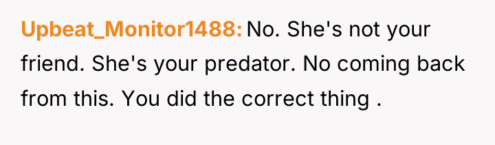 Upbeat_Monitor1488 No. She's not your friend. She's your predator. No...