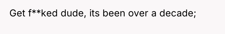 Get f**ked dude, its been over a decade;