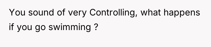 You sound of very Controlling, what happens if you go...