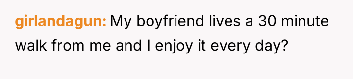 girlandagun My boyfriend lives a 30 minute walk from me...