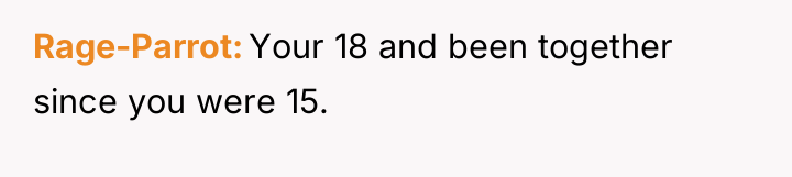 Rage-Parrot Your 18 and been together since you were 15.