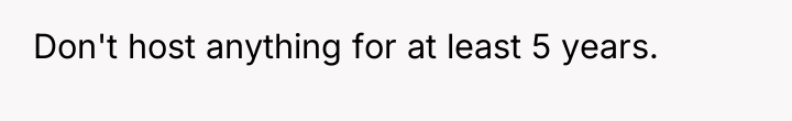 Don't host anything for at least 5 years.