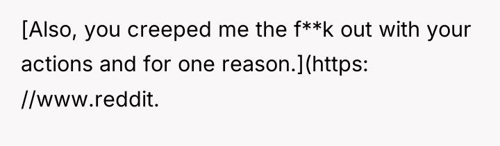 [Also, you creeped me the f**k out with your actions...