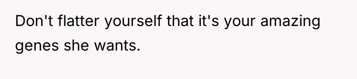 Don't flatter yourself that it's your amazing genes she wants.