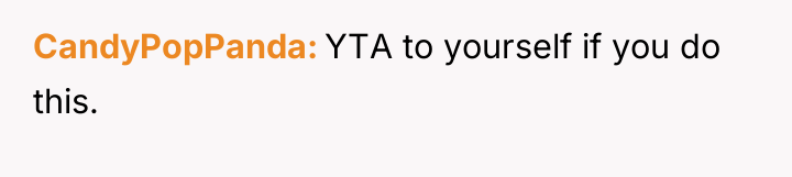 CandyPopPanda YTA to yourself if you do this.