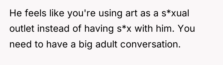 He feels like you're using art as a s*xual outlet...