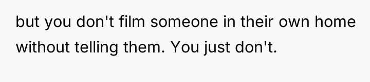 but you don't film someone in their own home without...