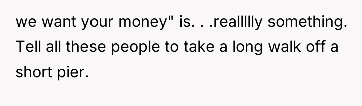 we want your money" is. . .reallllly something. Tell all...