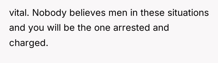 vital. Nobody believes men in these situations and you will...