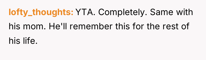 lofty_thoughts YTA. Completely. Same with his mom. He'll remember this...
