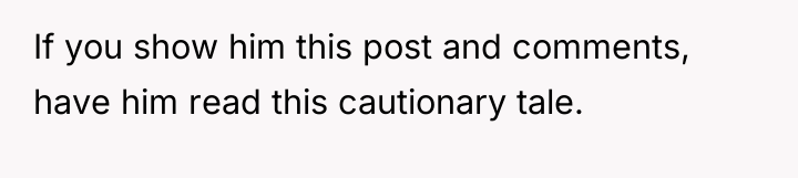 If you show him this post and comments, have him...