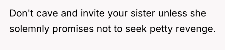 Don't cave and invite your sister unless she solemnly promises...